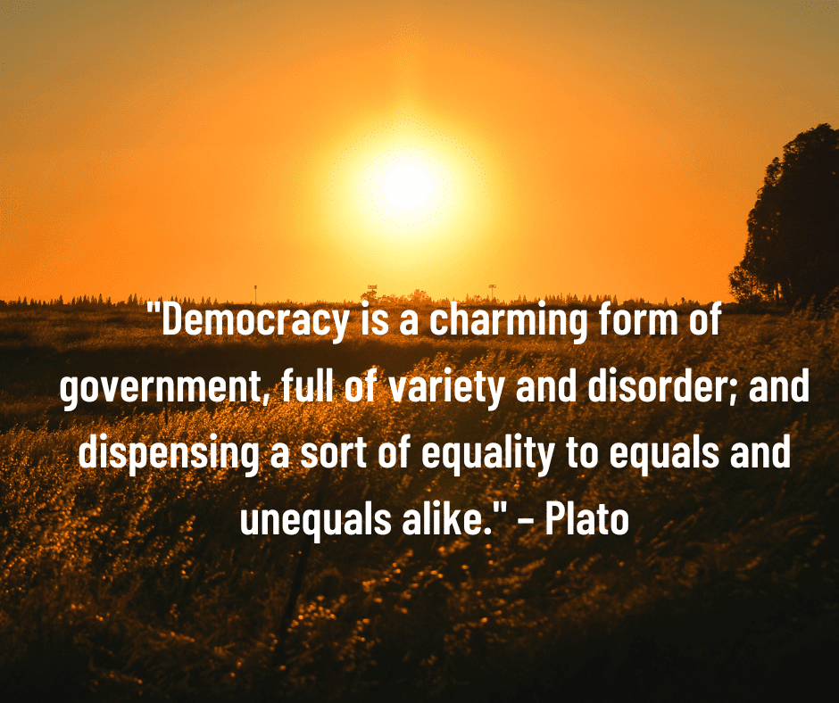 "Democracy... is a charming form of government, full of variety and disorder; and dispensing a sort of equality to equals and unequals alike."